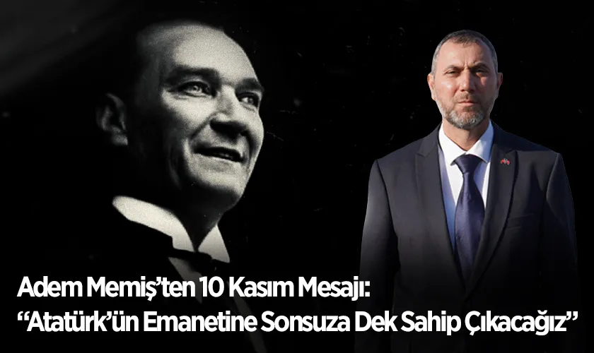 Adem Memiş’ten 10 Kasım Mesajı: Atatürk’ün Emanetine Sonsuza Dek Sahip Çıkacağız