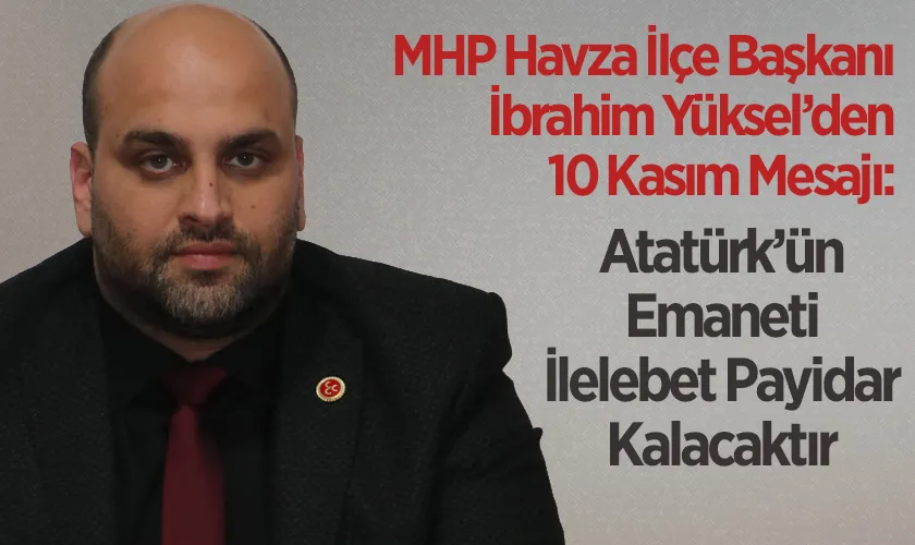 MHP Havza İlçe Başkanı İbrahim Yüksel’den 10 Kasım Mesajı: “Atatürk’ün Emaneti Cumhuriyet, İlelebet Payidar Kalacaktır”