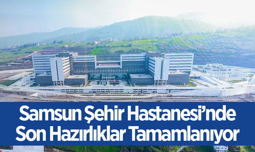 Samsun Şehir Hastanesi’nde Son Hazırlıklar Tamamlanıyor