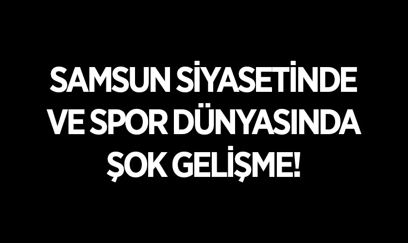 Samsun Siyasetinde ve Spor Dünyasında Şok Gelişme!