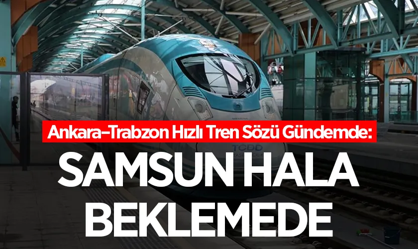 Ankara–Trabzon Hızlı Tren Sözü Gündemde: Samsun Hâlâ Beklemede