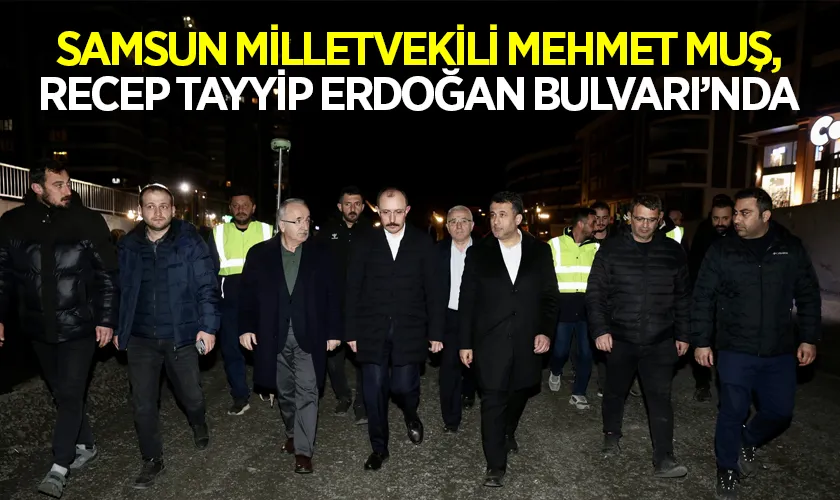 Samsun Milletvekili Mehmet Muş, Bitmeyi Bekleyen Recep Tayyip Erdoğan Bulvarı’nda İncelemelerde Bulundu