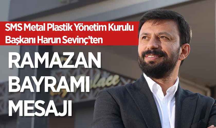 SMS Metal Plastik Yönetim Kurulu Başkanı Harun Sevinç’ten Ramazan Bayramı Mesajı