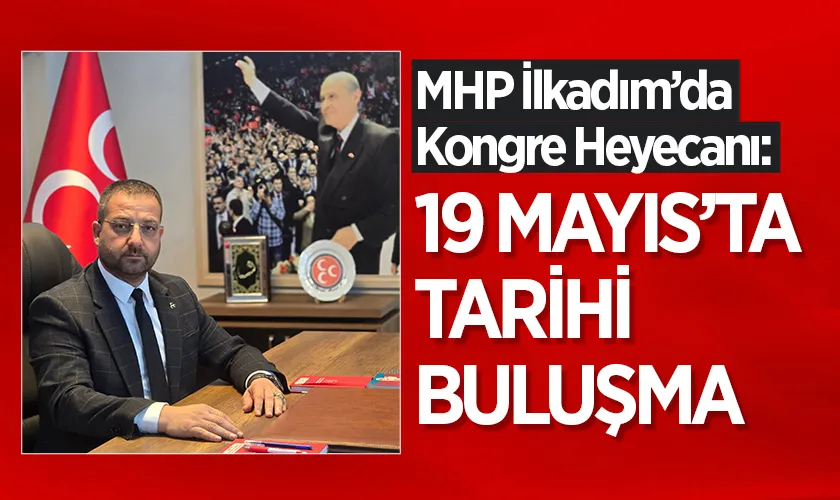 MHP İlkadım’da Kongre Heyecanı: 19 Mayıs’ta Tarihi Buluşma
