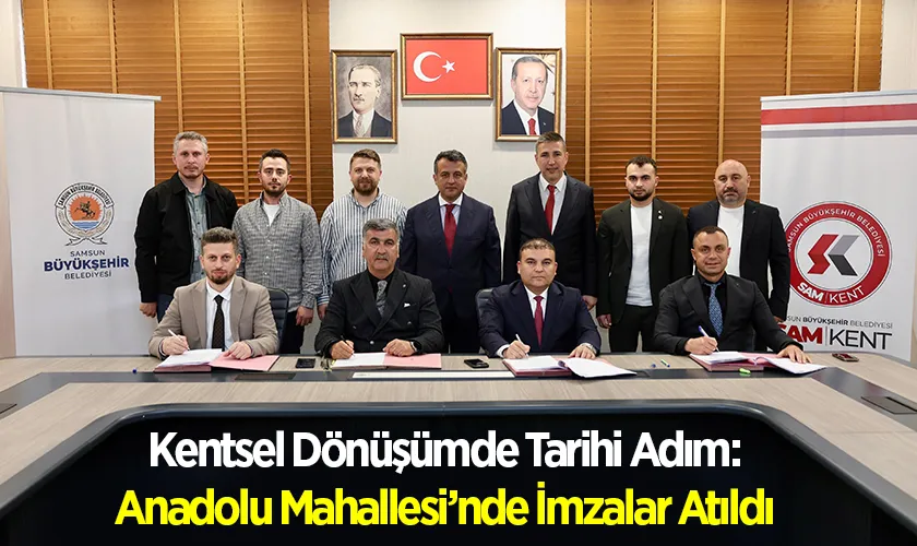 Samsun’da Kentsel Dönüşümde Tarihi Adım: Anadolu Mahallesi’nde İmzalar Atıldı