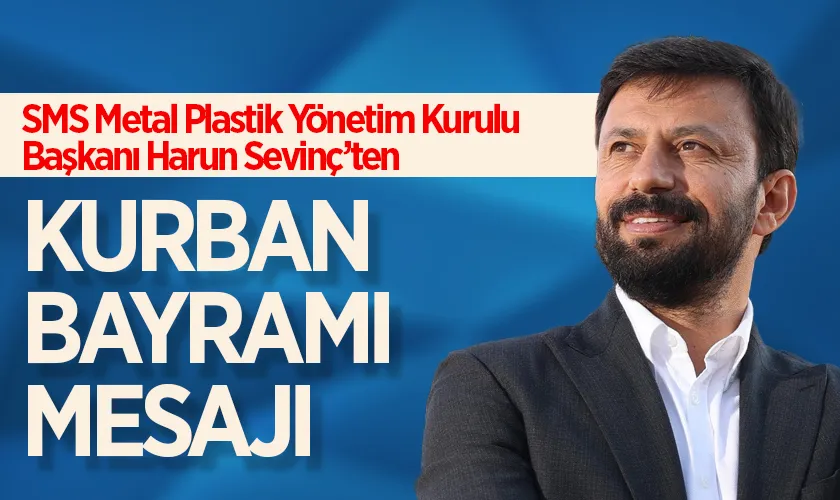 SMS Metal Plastik Yönetim Kurulu Başkanı Harun Sevinç’ten Kurban Bayramı Mesajı