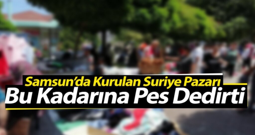 Samsun'da Kurulan Suriye Pazarı Bu Kadarına Pes Dedirtti haberi