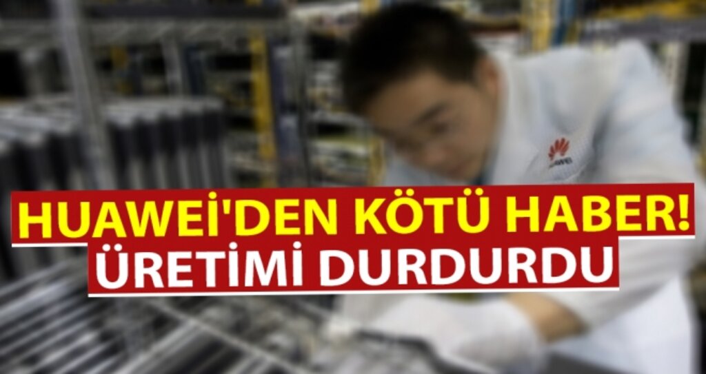 Huawei'den kötü haber! Üretimi Durdurdu haberi