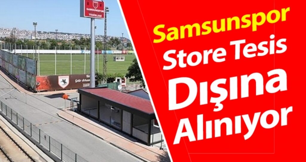 Samsunspor, Store Tesis Dışına Alınıyor haberi