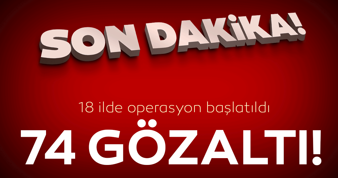 Son Dakika: 18 ilde 74 gözaltı