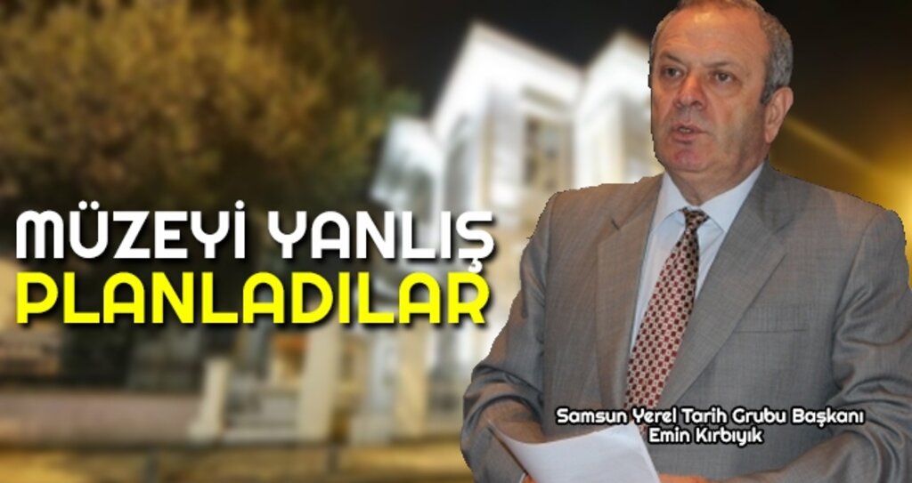 Samsun Yerel Tarih Grubu Başkanı Emin Kırbıyık: Müzeyi Yanlış Planladılar
