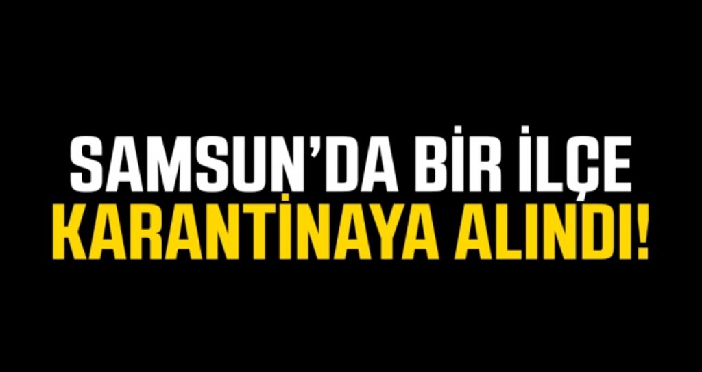 Samsun'da 1 ilçe karantinaya alındı..!