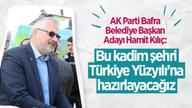AK Parti Bafra Belediye Başkan Adayı Hamit Kılıç: Bu kadim şehri Türkiye Yüzyılı’na hazırlayacağız