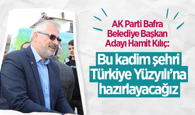 AK Parti Bafra Belediye Başkan Adayı Hamit Kılıç: Bu kadim şehri Türkiye Yüzyılı’na hazırlayacağız