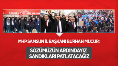 MHP Samsun İl Başkanı Burhan Mucur: Sözümüzün ardındayız Sandıkları patlatacağız