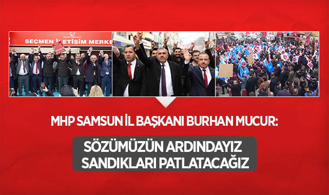 MHP Samsun İl Başkanı Burhan Mucur: Sözümüzün ardındayız Sandıkları patlatacağız